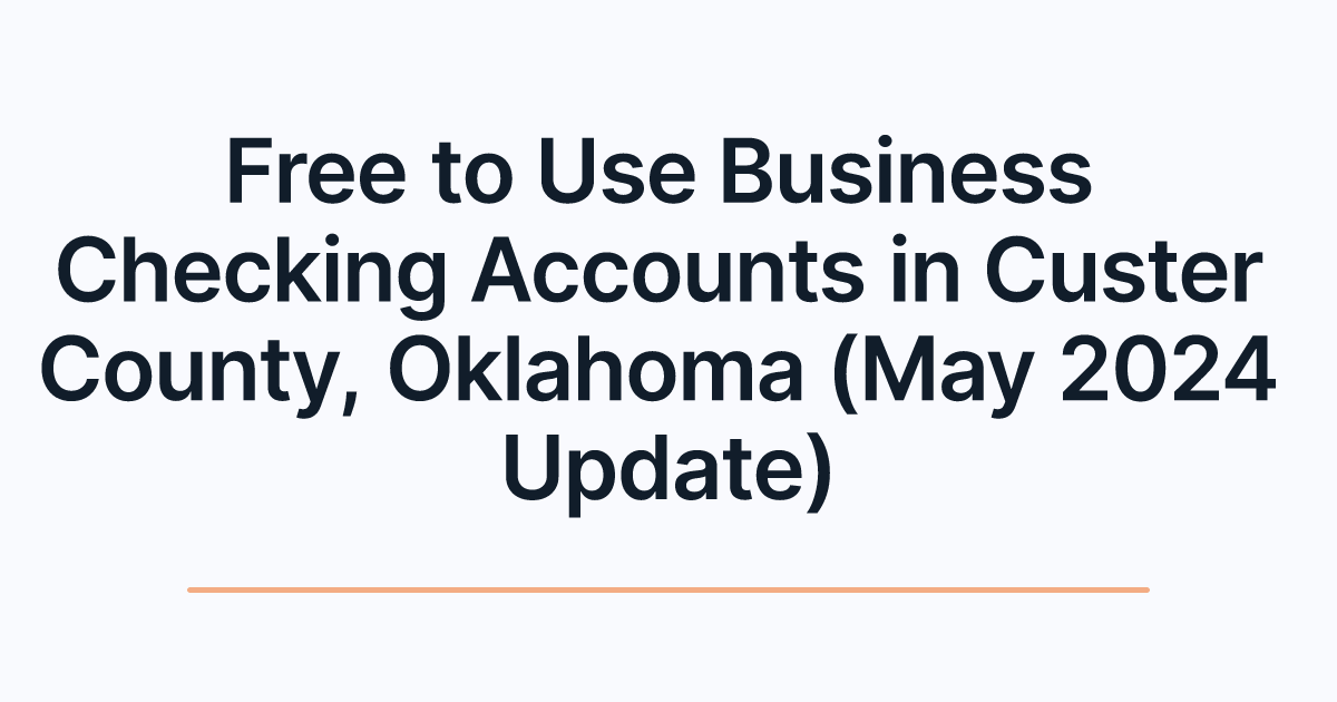 Free to Use Business Checking Accounts in Custer County, Oklahoma (May 2024 Update)